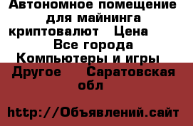 Автономное помещение для майнинга криптовалют › Цена ­ 1 - Все города Компьютеры и игры » Другое   . Саратовская обл.